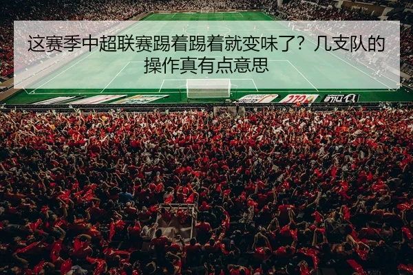 这赛季中超联赛踢着踢着就变味了？几支队的操作真有点意思