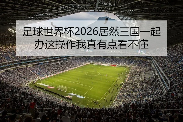 足球世界杯2026居然三国一起办这操作我真有点看不懂