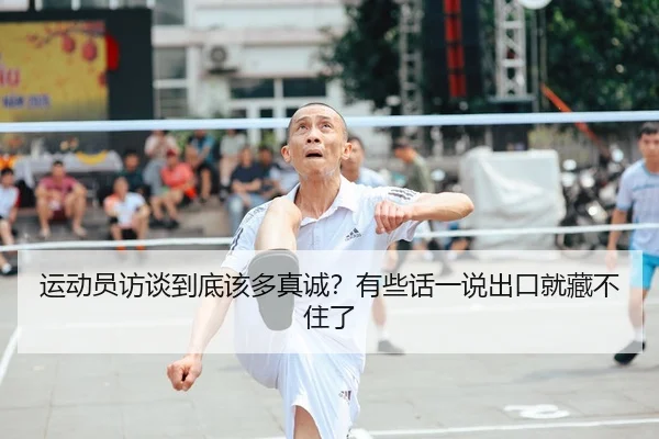 运动员访谈到底该多真诚？有些话一说出口就藏不住了