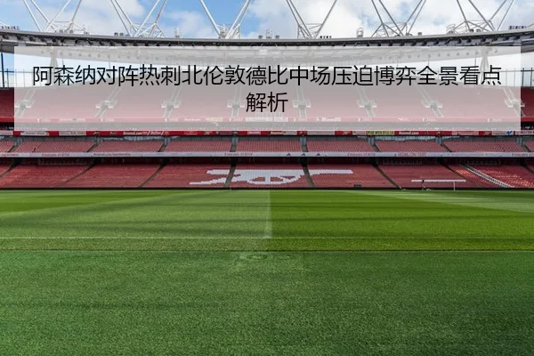 阿森纳对阵热刺北伦敦德比中场压迫博弈全景看点解析