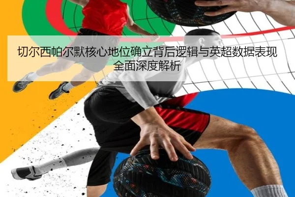 切尔西帕尔默核心地位确立背后逻辑与英超数据表现全面深度解析