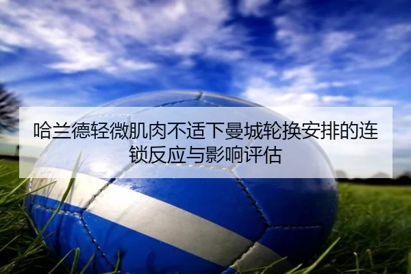 哈兰德轻微肌肉不适下曼城轮换安排的连锁反应与影响评估