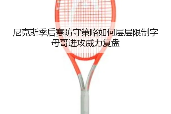 尼克斯季后赛防守策略如何层层限制字母哥进攻威力复盘