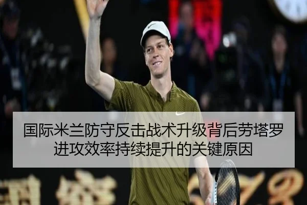国际米兰防守反击战术升级背后劳塔罗进攻效率持续提升的关键原因