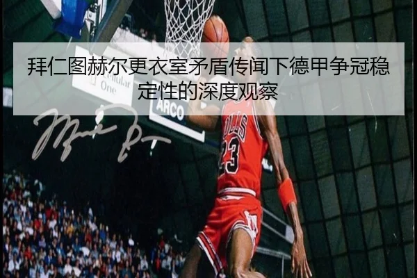 拜仁图赫尔更衣室矛盾传闻下德甲争冠稳定性的深度观察