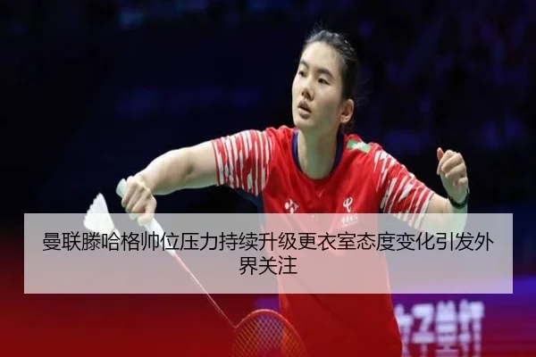 曼联滕哈格帅位压力持续升级更衣室态度变化引发外界关注