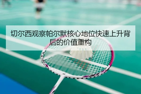 切尔西观察帕尔默核心地位快速上升背后的价值重构