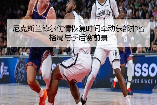 尼克斯兰德尔伤情恢复时间牵动东部排名格局与季后赛前景