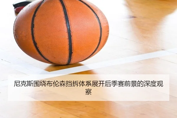 尼克斯围绕布伦森挡拆体系展开后季赛前景的深度观察
