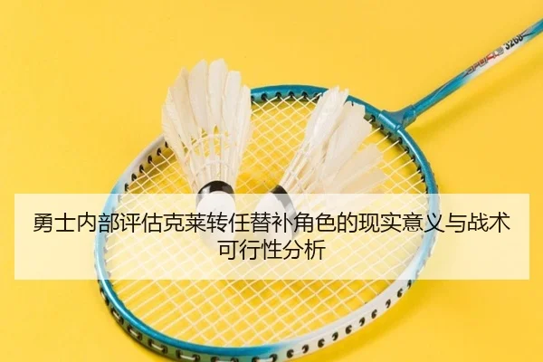 勇士内部评估克莱转任替补角色的现实意义与战术可行性分析