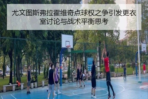 尤文图斯弗拉霍维奇点球权之争引发更衣室讨论与战术平衡思考