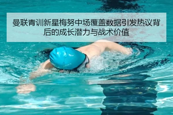 曼联青训新星梅努中场覆盖数据引发热议背后的成长潜力与战术价值