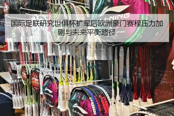 国际足联研究世俱杯扩军后欧洲豪门赛程压力加剧与未来平衡路径