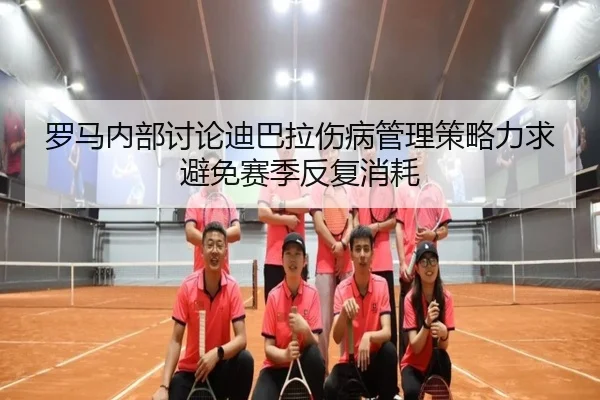 罗马内部讨论迪巴拉伤病管理策略力求避免赛季反复消耗
