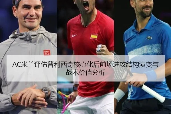AC米兰评估普利西奇核心化后前场进攻结构演变与战术价值分析