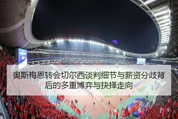 奥斯梅恩转会切尔西谈判细节与薪资分歧背后的多重博弈与抉择走向