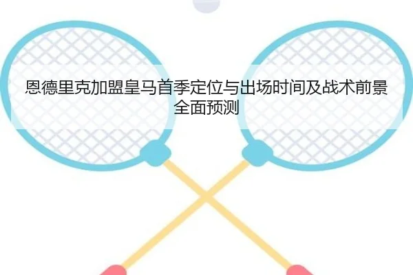 恩德里克加盟皇马首季定位与出场时间及战术前景全面预测