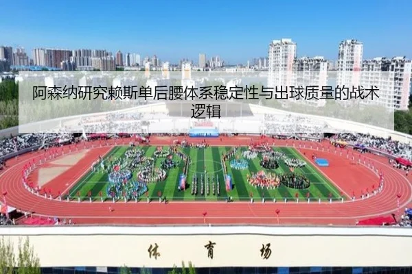 阿森纳研究赖斯单后腰体系稳定性与出球质量的战术逻辑