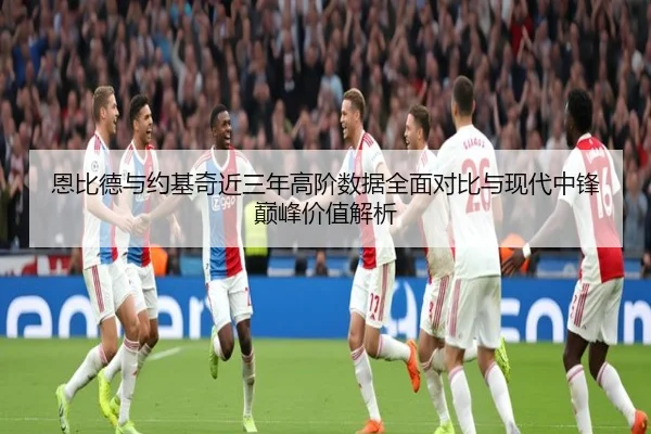 恩比德与约基奇近三年高阶数据全面对比与现代中锋巅峰价值解析