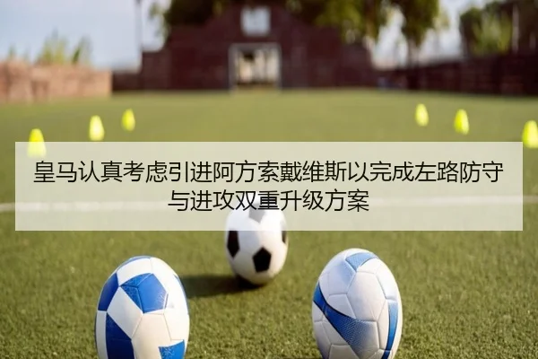 皇马认真考虑引进阿方索戴维斯以完成左路防守与进攻双重升级方案