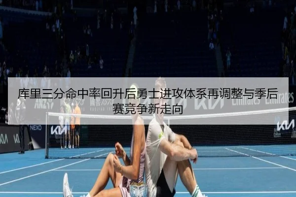 库里三分命中率回升后勇士进攻体系再调整与季后赛竞争新走向