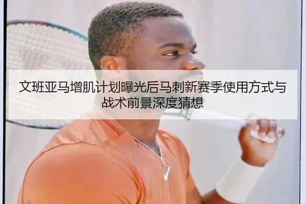 文班亚马增肌计划曝光后马刺新赛季使用方式与战术前景深度猜想