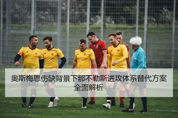 奥斯梅恩伤缺背景下那不勒斯进攻体系替代方案全面解析