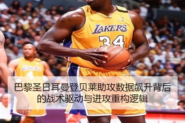 巴黎圣日耳曼登贝莱助攻数据飙升背后的战术驱动与进攻重构逻辑
