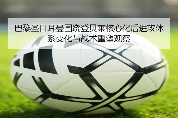 巴黎圣日耳曼围绕登贝莱核心化后进攻体系变化与战术重塑观察