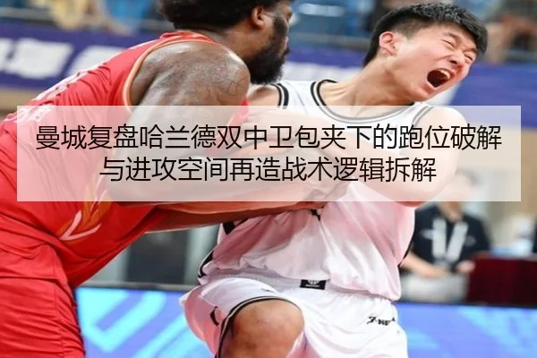 曼城复盘哈兰德双中卫包夹下的跑位破解与进攻空间再造战术逻辑拆解