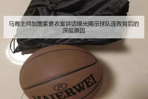 马赛主帅加图索更衣室讲话曝光揭示球队连败背后的深层原因