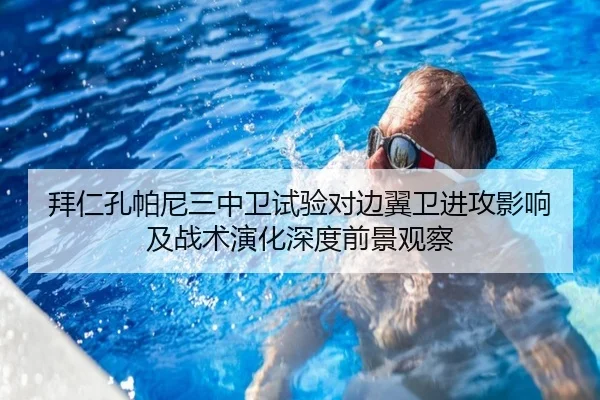 拜仁孔帕尼三中卫试验对边翼卫进攻影响及战术演化深度前景观察