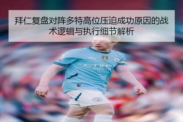拜仁复盘对阵多特高位压迫成功原因的战术逻辑与执行细节解析