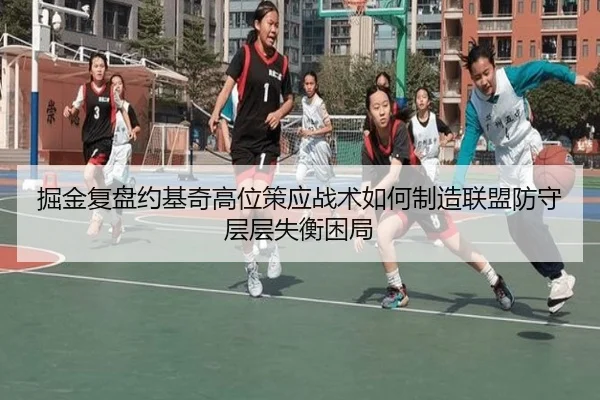 掘金复盘约基奇高位策应战术如何制造联盟防守层层失衡困局