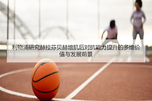 利物浦研究赫拉芬贝赫增肌后对抗能力提升的多维价值与发展前景
