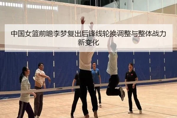 中国女篮前瞻李梦复出后锋线轮换调整与整体战力新变化