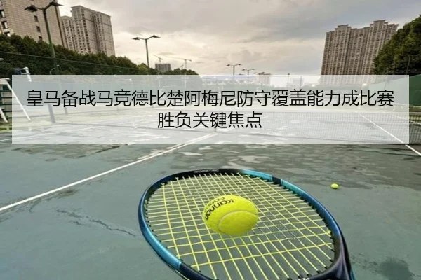 皇马备战马竞德比楚阿梅尼防守覆盖能力成比赛胜负关键焦点