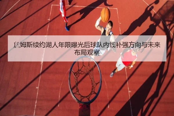 詹姆斯续约湖人年限曝光后球队内线补强方向与未来布局观察