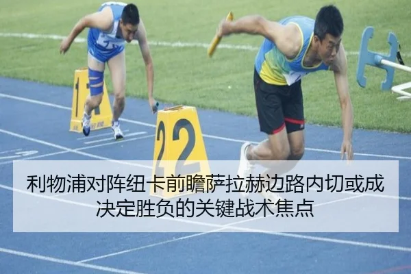 利物浦对阵纽卡前瞻萨拉赫边路内切或成决定胜负的关键战术焦点