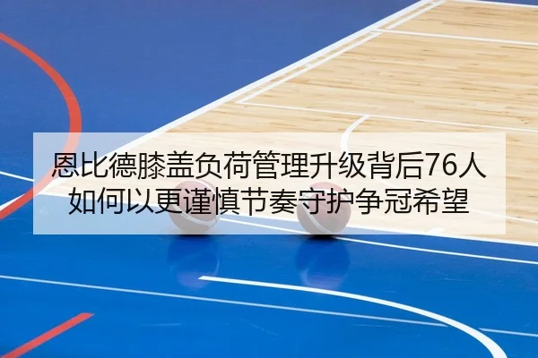 恩比德膝盖负荷管理升级背后76人如何以更谨慎节奏守护争冠希望