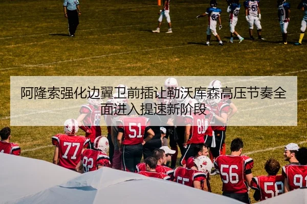 阿隆索强化边翼卫前插让勒沃库森高压节奏全面进入提速新阶段